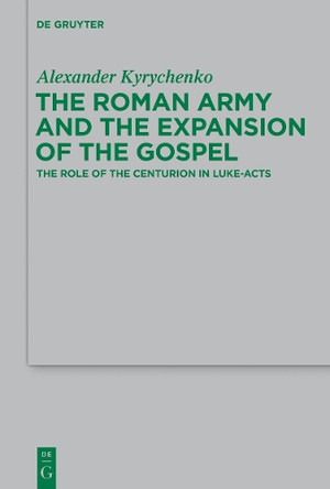 The Roman Army and the Expansion of the Gospel: The Role of the Centurion in Luke-Acts by Alexander Kyrychenko 9783110344028