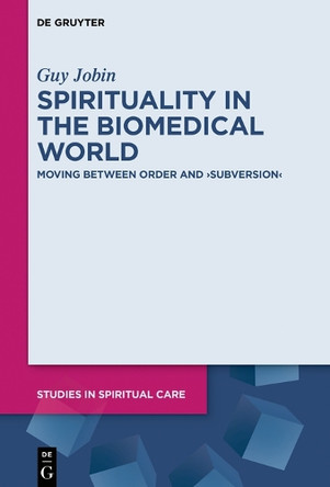 Spirituality in the Biomedical World: Moving between Order and “Subversion” by Guy Jobin 9783110525267