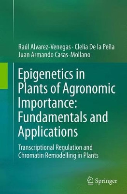 Epigenetics in Plants of Agronomic Importance: Fundamentals and Applications: Transcriptional Regulation and Chromatin Remodelling in Plants by Raul Alvarez-Venegas 9783319358154