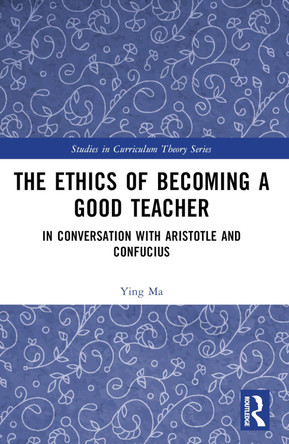 The Ethics of Becoming a Good Teacher: In Conversation with Aristotle and Confucius by Ying Ma 9781032457505