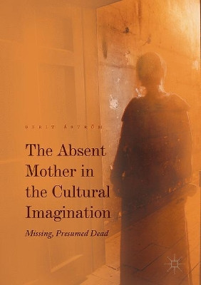 The Absent Mother in the Cultural Imagination: Missing, Presumed Dead by Berit Astrom 9783319490366