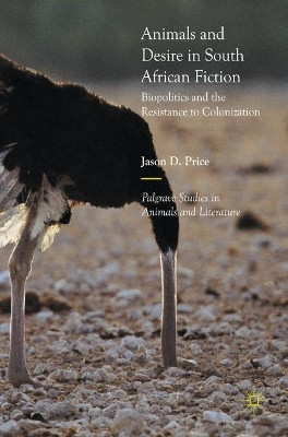 Animals and Desire in South African Fiction: Biopolitics and the Resistance to Colonization by Jason D. Price 9783319567259