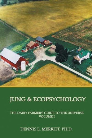 Jung and Ecopsychology: The Dairy Farmer's Guide to the Universe Volume I by Dennis L Merritt 9781926715421