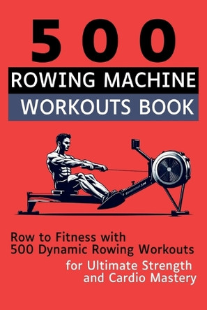 500 Rowing Machine Workouts Book: Row to Fitness with 500 Dynamic Rowing Workouts for Ultimate Strength and Cardio Mastery by Mauricio Vasquez 9781998402298