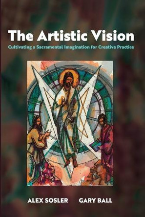 The Artistic Vision: Cultivating a Sacramental Imagination for Creative Practice by Alex Sosler 9781666760132