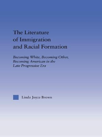 The Literature of Immigration and Racial Formation: Becoming White, Becoming Other, Becoming American in the Late Progressive Era by Linda Joyce Brown