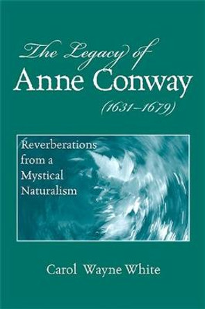 The Legacy of Anne Conway (1631-1679): Reverberations from a Mystical Naturalism by Carol Wayne White