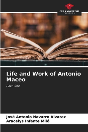 Life and Work of Antonio Maceo by José Antonio Navarro Álvarez 9786208041052