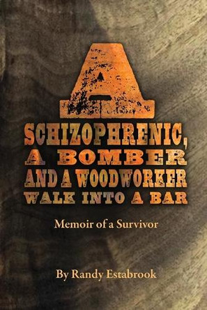A Schizophrenic, A Bomber and A Woodworker Walk into A Bar: Memoir of a Survivor by Randy Estabrook 9798988299844