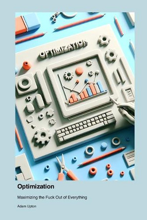 Optimization: Maximizing the Fuck Out of Everything by Adam Upton 9781779661418