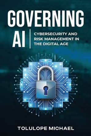 Governing AI: Cybersecurity and Risk Management in the Digita Age by Tolulope Michael 9798330513109