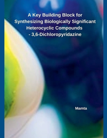A Key Building Block for Synthesizing Biologically Significant Heterocyclic Compounds - 3,6-Dichloropyridazine by Mamta 9798227547859
