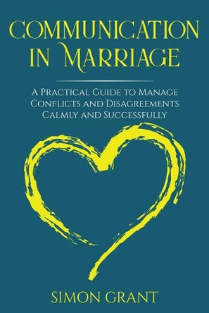 Communication in Marriage: A Practical Guide to Manage Conflicts and Disagreements Calmly and Successfully by Simon Grant 9781913597313