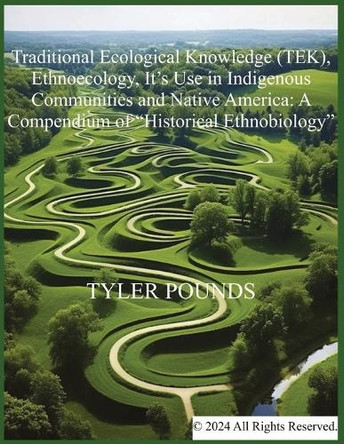 Traditional Ecological Knowledge (TEK), Ethnoecology, It's Use in Indigenous Communities and Native America: A Compendium of "Historical Ethnobiology" by Tyler Pounds 9798330309771