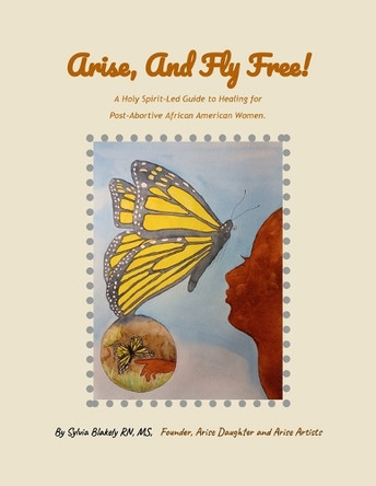 Arise, and Fly Free!: A Holy Spirit-Led Guide to Healing for Post-Abortive African American Women. by Sylvia Blakely 9798218553517