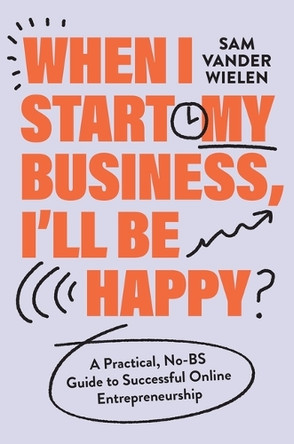 When I Start My Business I'll Be Happy: A Practical, No-Bs Guide to Successful Online Entrepreneurship by Sam Vander Wielen 9781538767382