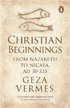 Christian Beginnings: From Nazareth to Nicaea, AD 30-325 by Geza Vermes