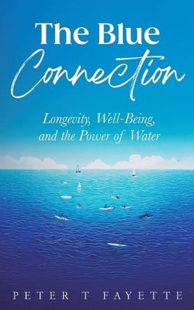 The Blue Connection: Longevity, Well-Being, and the Power of Water by Peter T Fayette 9798330602292