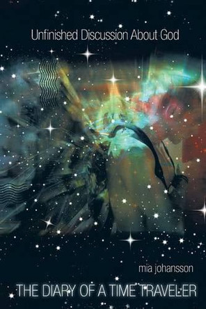 Unfinished Discussion about God: The Diary of a Time Traveler by Mia Johansson 9781490748436