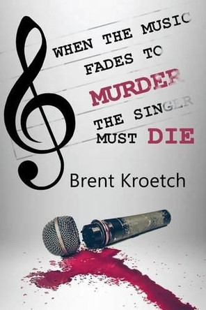 When the Music Fades to Murder Then the Singer Must Die by Brent Kroetch 9781942756767