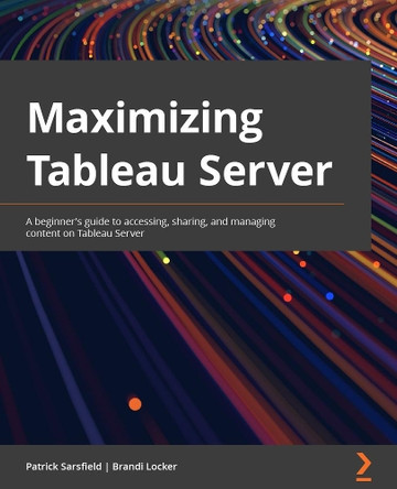 Maximizing Tableau Server: A guide for developers and analysts to gain quick insights from data by working with Tableau workbooks and reports by Patrick Sarsfield 9781801071130