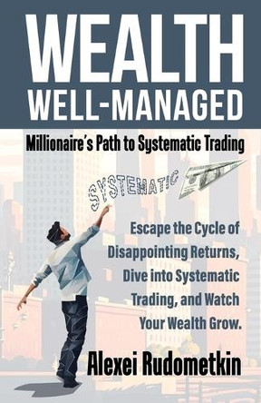 Wealth Well-Managed: Millionaire's Path to Systematic Trading: Escape the Cycle of Disappointing Returns, Dive into Systematic Trading, and Watch Your Wealth Grow by Tom Basso 9798891093799