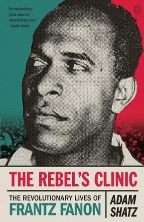 The Rebel's Clinic: The Revolutionary Lives of Frantz Fanon by Adam Shatz 9781250347619