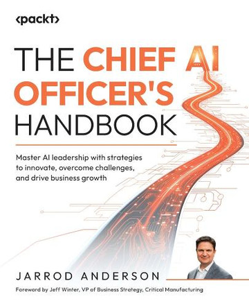 The Chief AI Officer's Handbook: Master AI leadership with strategies to innovate, overcome challenges, and drive business growth by Jarrod Anderson 9781836200857