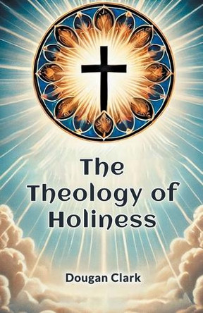 The Theology of Holiness by Dougan Clark 9789369073733