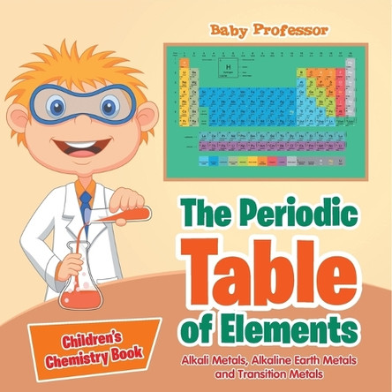 The Periodic Table of Elements - Alkali Metals, Alkaline Earth Metals and Transition Metals Children's Chemistry Book by Baby Professor 9798869443540