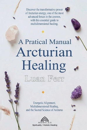 A Practical Manual of Arcturian Healing: Energetic Alignment, Multidimensional Healing, and the Sacred Science of Arcturus by Luan Ferr 9786599810565