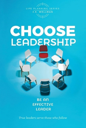 Choose Leadership: Be an effective leader by J S Wellman 9781952359453