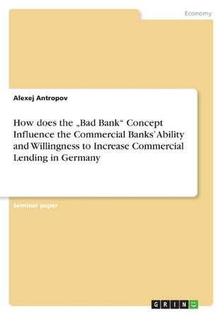 How does the "Bad Bank Concept Influence the Commercial Banks' Ability and Willingness to Increase Commercial Lending in Germany by Alexej Antropov 9783640900275