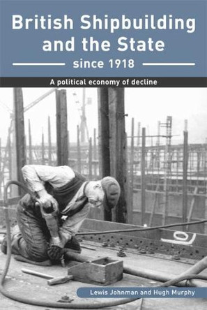British Shipbuilding and the State since 1918: A Political Economy of Decline by Lewis Johnman 9780859896078