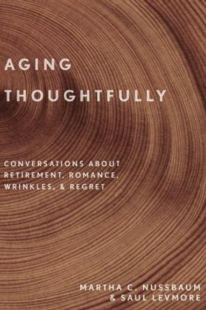 Aging Thoughtfully: Conversations about Retirement, Romance, Wrinkles, and Regret by Martha C. Nussbaum