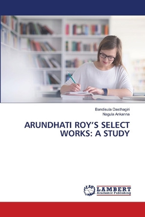 Arundhati Roy's Select Works: A Study by Bandisula Dasthagiri 9786208009816
