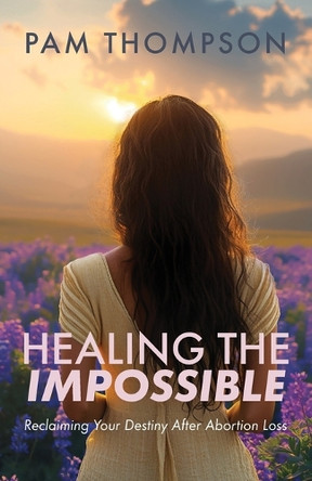 Healing the Impossible: Reclaiming Your Destiny After Abortion Loss by Pam Thompson 9798893338928