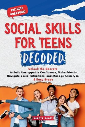 Social Skills for Teen Decoded: Unlock the Secrets to Build Unstoppable Confidence, Make Friends, Navigate Social Situations, and Manage Anxiety in 8 Easy Steps by Dakota Scott 9798348338145
