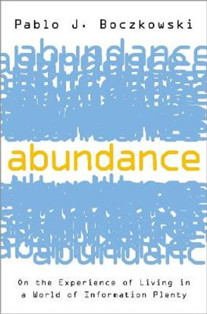 Abundance: On the Experience of Living in a World of Information Plenty by Pablo J Boczkowski