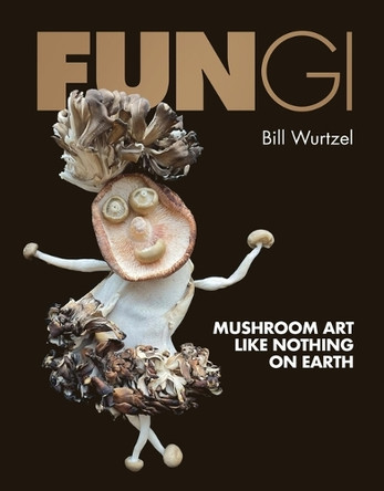 Fungi: Mushroom Art Like Nothing on Earth by Bill Wurtzel 9780762489343