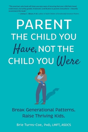 Parent the Child You Have, Not the Child You Were: Break Generational Patterns, Raise Thriving Kids by Brie Turns-Coe 9781683736417