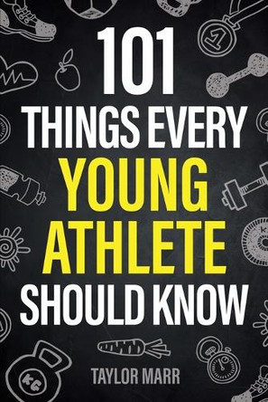 101 Things Every Young Athlete Should Know: Master Goal Setting, Mental Toughness, Perseverance, Teamwork, Discipline, Nutrition, Injury Prevention, and More! by Taylor Marr 9781951806545