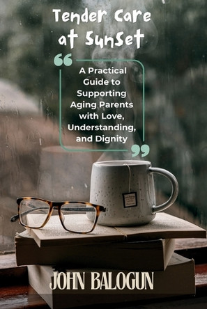 Tender Care at Sunset: A Practical Guide to Supporting Aging Parents with Love, Understanding, and Dignity by John Balogun 9798330273843