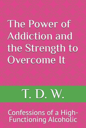 The Power of Addiction and the Strength to Overcome It: Confessions of a High-Functioning Alcoholic by T D W 9798895894484