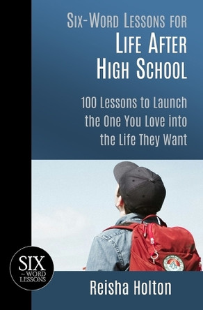 Six-Word Lessons for Life After High School: 100 Lessons to Launch the One You Love into the Life They Want by Reisha Holton 9781933750644