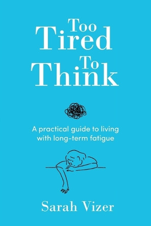 Too Tired to Think: A practical guide to living with long-term fatigue - chronic fatigue syndrome (ME/CFS), fibromyalgia and long-COVID by Sarah Vizer 9781763692909