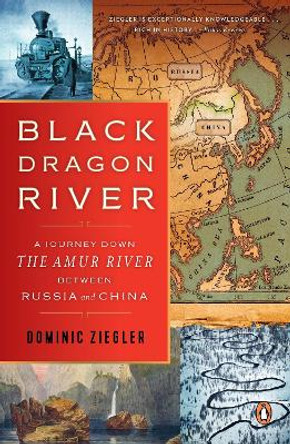 Black Dragon River: A Journey Down the Amur River Between Russia and China by Dominic Ziegler