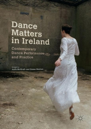 Dance Matters in Ireland: Contemporary Dance Performance and Practice by Aoife McGrath 9783319667386