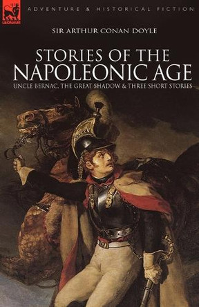 Stories of the Napoleonic Age: Uncle Bernac, the Great Shadow and Three Short Stories by Sir Arthur Conan Doyle 9781846777875
