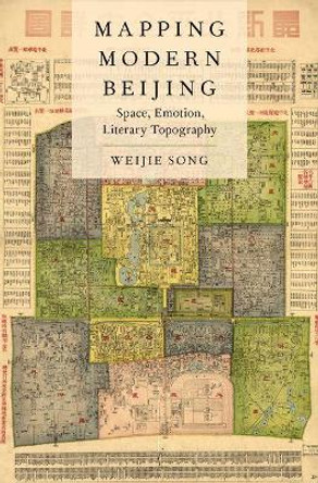 Mapping Modern Beijing: Space, Emotion, Literary Topography by Weijie Song